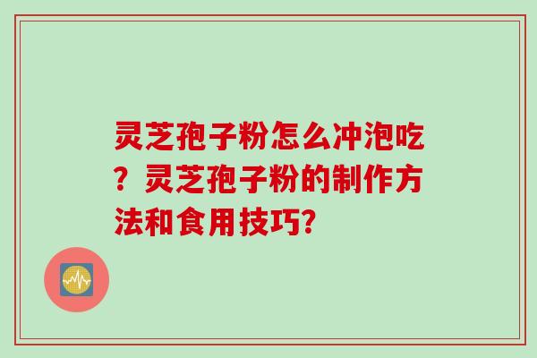 灵芝孢子粉怎么冲泡吃？灵芝孢子粉的制作方法和食用技巧？