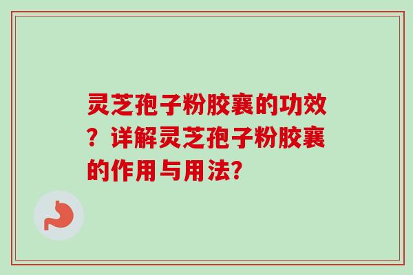 灵芝孢子粉胶襄的功效?详解灵芝孢子粉胶襄的作用与用法? 灵芝孢子粉胶襄的功效?详解灵芝孢子粉胶襄的作用与用法?