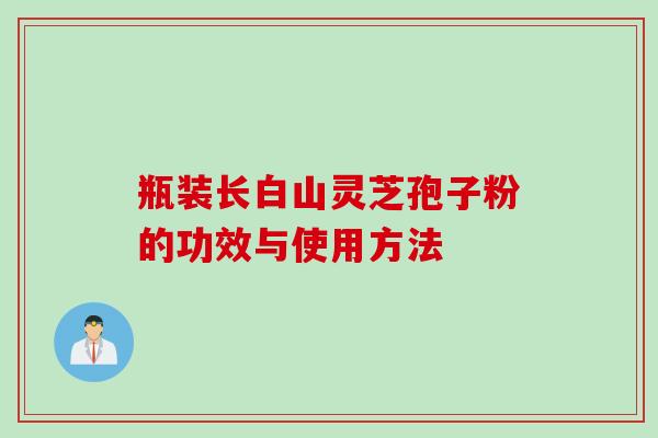 瓶装长白山灵芝孢子粉的功效与使用方法