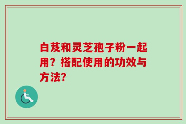 白芨和灵芝孢子粉一起用？搭配使用的功效与方法？