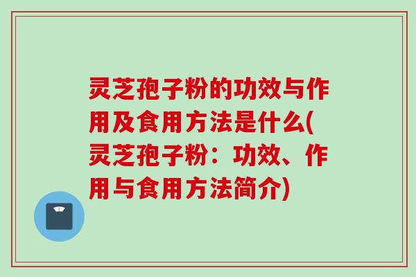 灵芝孢子粉的功效与作用及食用方法是什么(灵芝孢子粉：功效、作用与食用方法简介)