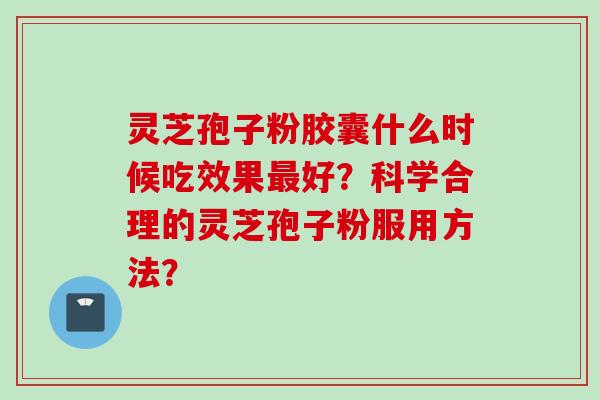 灵芝孢子粉胶囊什么时候吃效果最好？科学合理的灵芝孢子粉服用方法？