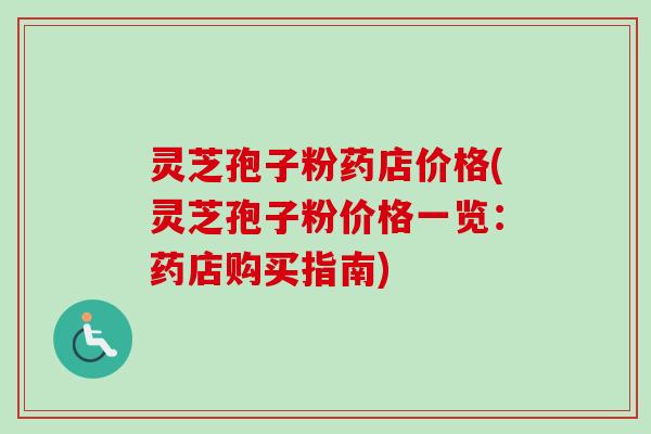 灵芝孢子粉药店价格(灵芝孢子粉价格一览：药店购买指南)
