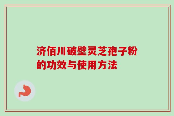 济佰川破壁灵芝孢子粉的功效与使用方法