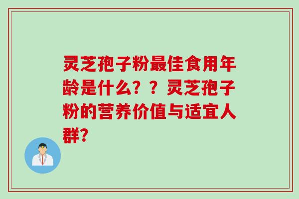 灵芝孢子粉最佳食用年龄是什么？？灵芝孢子粉的营养价值与适宜人群？