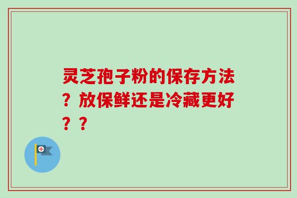 灵芝孢子粉的保存方法？放保鲜还是冷藏更好？？