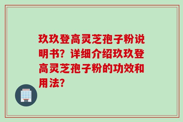 玖玖登高灵芝孢子粉说明书?详细介绍玖玖登高灵芝孢子粉的功效和用法? 玖玖登高灵芝孢子粉说明书?详细介绍玖玖登高灵芝孢子粉的功效和用法?