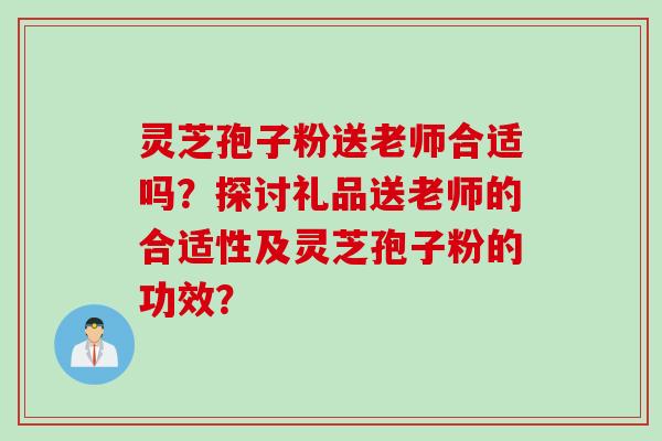灵芝孢子粉送老师合适吗？探讨礼品送老师的合适性及灵芝孢子粉的功效？