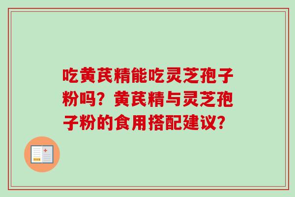 吃黄芪精能吃灵芝孢子粉吗？黄芪精与灵芝孢子粉的食用搭配建议？