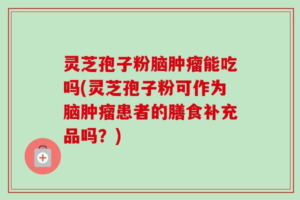 灵芝孢子粉脑肿瘤能吃吗(灵芝孢子粉可作为脑肿瘤患者的膳食补充品吗？)