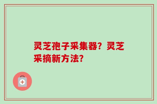 灵芝孢子采集器？灵芝采摘新方法？