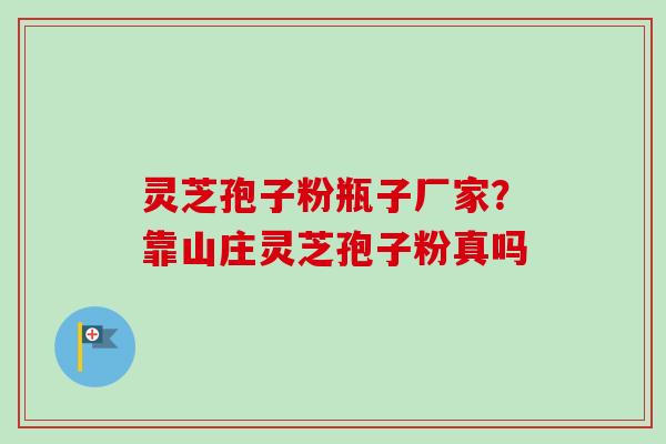 灵芝孢子粉瓶子厂家？靠山庄灵芝孢子粉真吗