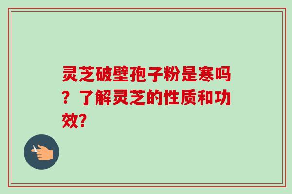 灵芝破壁孢子粉是寒吗？了解灵芝的性质和功效？