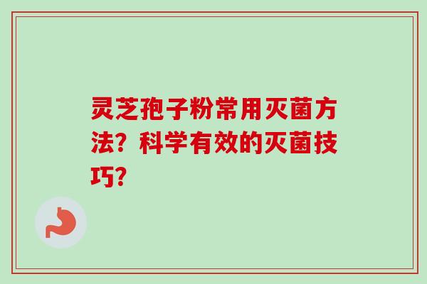 灵芝孢子粉常用灭菌方法？科学有效的灭菌技巧？