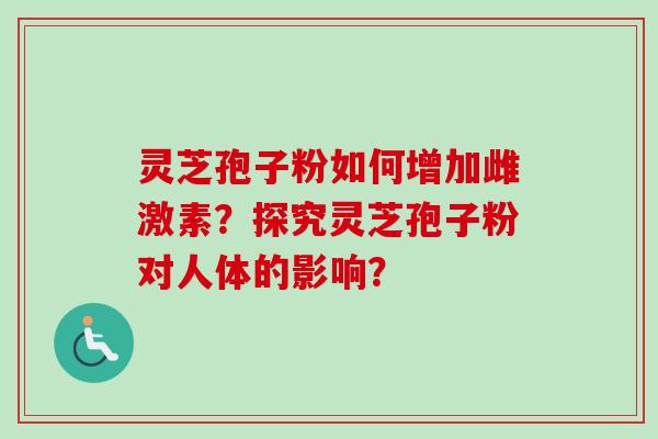 灵芝孢子粉如何增加雌激素？探究灵芝孢子粉对人体的影响？