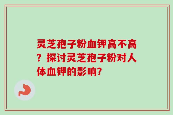 灵芝孢子粉血钾高不高？探讨灵芝孢子粉对人体血钾的影响？