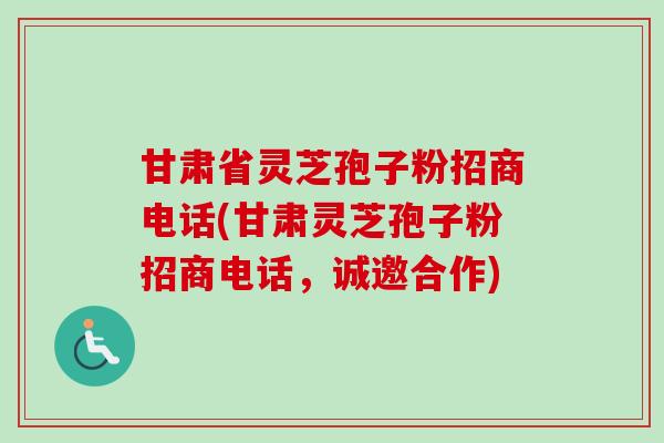 甘肃省灵芝孢子粉招商电话(甘肃灵芝孢子粉招商电话，诚邀合作)