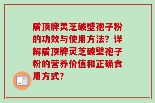 盾顶牌灵芝破壁孢子粉的功效与使用方法？详解盾顶牌灵芝破壁孢子粉的营养价值和正确食用方式？
