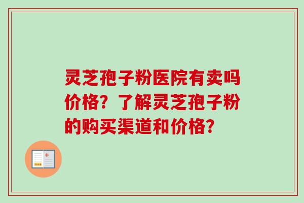 灵芝孢子粉医院有卖吗价格？了解灵芝孢子粉的购买渠道和价格？