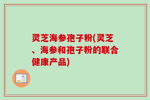 灵芝海参孢子粉(灵芝、海参和孢子粉的联合健康产品) 灵芝海参孢子粉(灵芝、海参和孢子粉的联合健康产品)