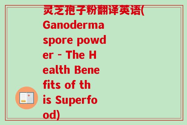 灵芝孢子粉翻译英语(Ganoderma spore powder - The Health Benefits of this Superfood)