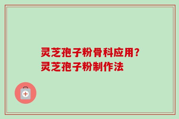 灵芝孢子粉骨科应用？灵芝孢子粉制作法