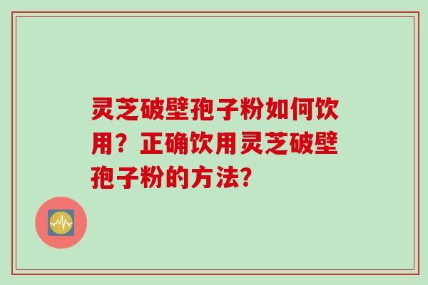 灵芝破壁孢子粉如何饮用？正确饮用灵芝破壁孢子粉的方法？