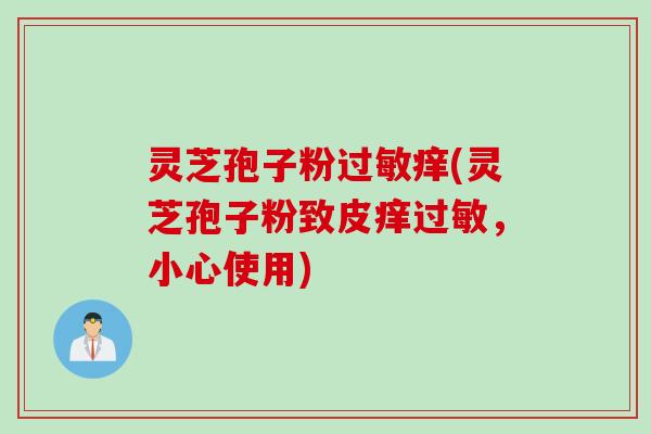 灵芝孢子粉过敏痒(灵芝孢子粉致皮痒过敏，小心使用)