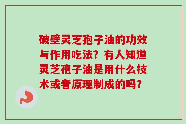 破壁灵芝孢子油的功效与作用吃法？有人知道灵芝孢子油是用什么技术或者原理制成的吗？