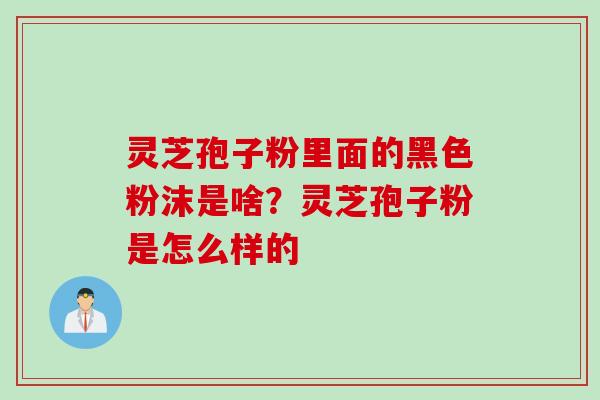 灵芝孢子粉里面的黑色粉沫是啥？灵芝孢子粉是怎么样的