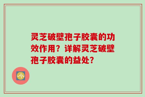 灵芝破壁孢子胶囊的功效作用?详解灵芝破壁孢子胶囊的益处? 灵芝破壁孢子胶囊的功效作用?详解灵芝破壁孢子胶囊的益处?