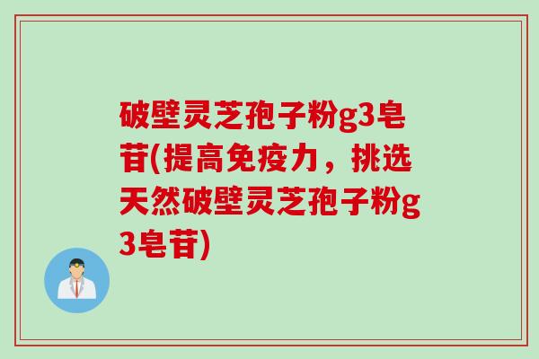 破壁灵芝孢子粉g3皂苷(提高免疫力，挑选天然破壁灵芝孢子粉g3皂苷)