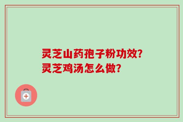 灵芝山药孢子粉功效？灵芝鸡汤怎么做？