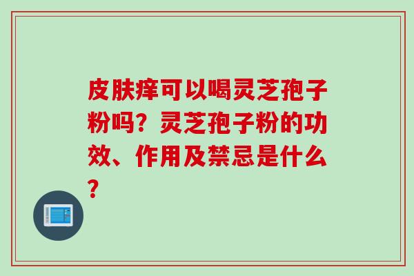 皮肤痒可以喝灵芝孢子粉吗？灵芝孢子粉的功效、作用及禁忌是什么？