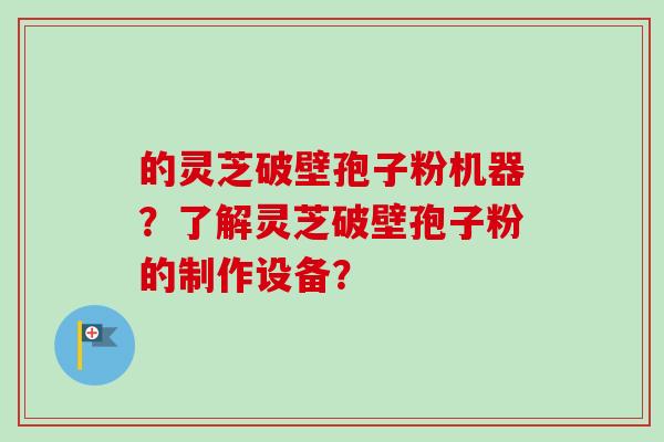 的灵芝破壁孢子粉机器？了解灵芝破壁孢子粉的制作设备？