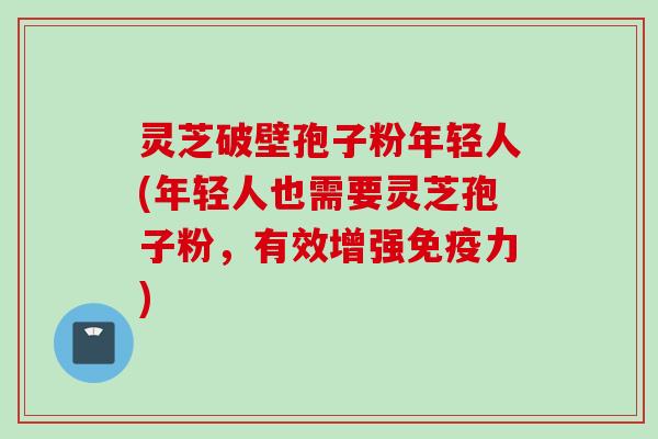 灵芝破壁孢子粉年轻人(年轻人也需要灵芝孢子粉，有效增强免疫力)