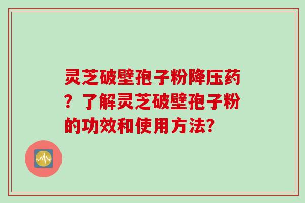 灵芝破壁孢子粉药?了解灵芝破壁孢子粉的功效和使用方法? 灵芝破壁孢子粉药?了解灵芝破壁孢子粉的功效和使用方法?