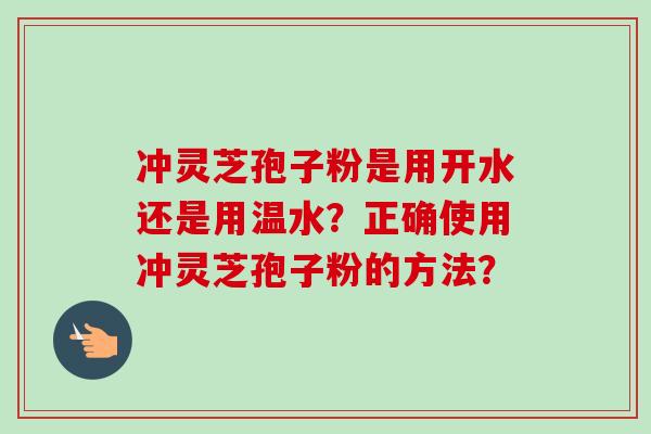 冲灵芝孢子粉是用开水还是用温水？正确使用冲灵芝孢子粉的方法？