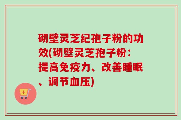 砌壁灵芝纪孢子粉的功效(砌壁灵芝孢子粉：提高免疫力、改善睡眠、调节血压)