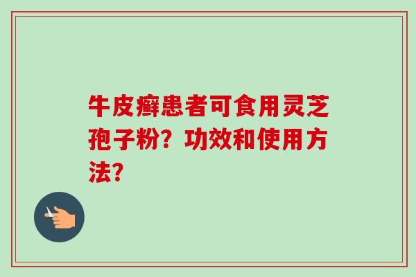 牛皮癣患者可食用灵芝孢子粉？功效和使用方法？