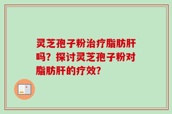 灵芝孢子粉治疗脂肪肝吗？探讨灵芝孢子粉对脂肪肝的疗效？