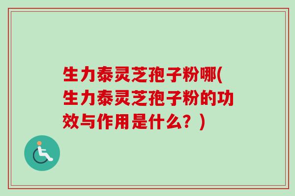 生力泰灵芝孢子粉哪(生力泰灵芝孢子粉的功效与作用是什么？)