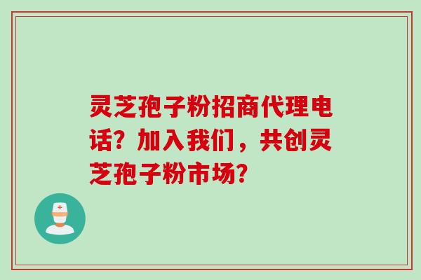 灵芝孢子粉招商代理电话？加入我们，共创灵芝孢子粉市场？