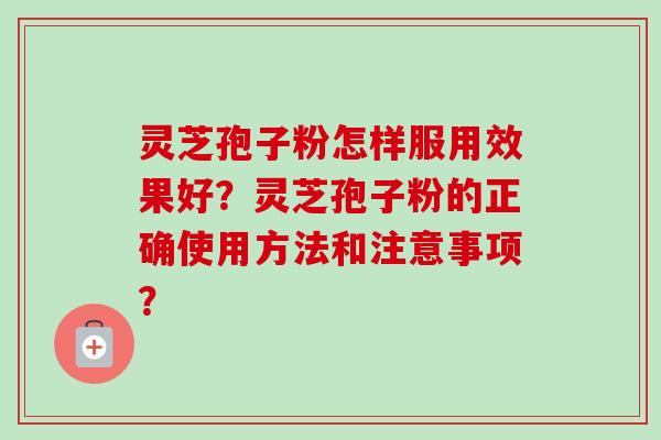 灵芝孢子粉怎样服用效果好？灵芝孢子粉的正确使用方法和注意事项？