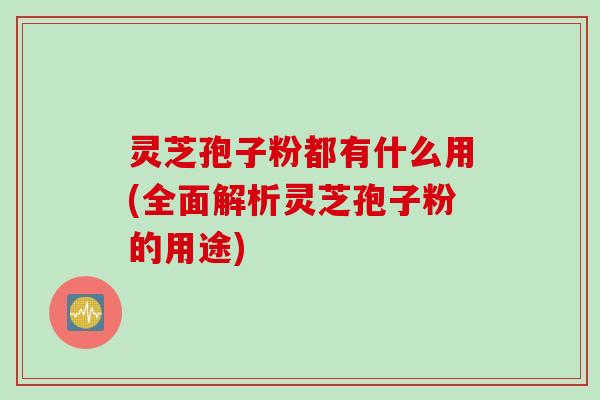 灵芝孢子粉都有什么用(全面解析灵芝孢子粉的用途) 灵芝孢子粉都有什么用(全面解析灵芝孢子粉的用途)