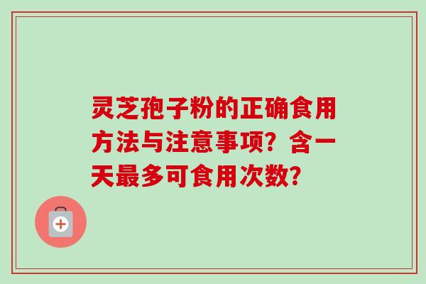 灵芝孢子粉的正确食用方法与注意事项？含一天最多可食用次数？