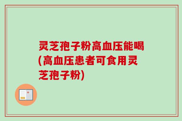 灵芝孢子粉高血压能喝(高血压患者可食用灵芝孢子粉)
