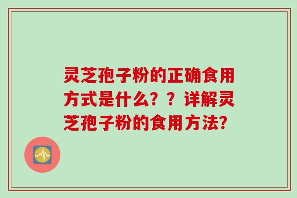 灵芝孢子粉的正确食用方式是什么？？详解灵芝孢子粉的食用方法？