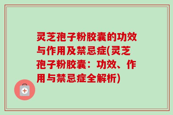 灵芝孢子粉胶囊的功效与作用及禁忌症(灵芝孢子粉胶囊：功效、作用与禁忌症全解析)