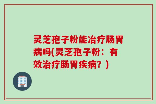 灵芝孢子粉能冶疗肠胃病吗(灵芝孢子粉：有效治疗肠胃疾病？)
